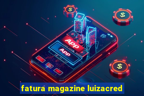 fatura magazine luizacred